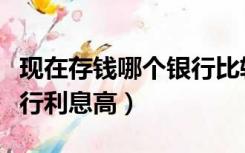 现在存钱哪个银行比较保险（现在存钱哪个银行利息高）