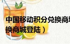 中国移动积分兑换商城官方（中国移动积分兑换商城登陆）