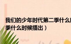 我们的少年时代第二季什么时候播放（我们的少年时代第二季什么时候播出）