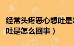 经常头疼恶心想吐是怎么了（经常头疼恶心想吐是怎么回事）