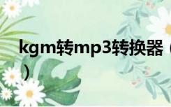 kgm转mp3转换器（kgma格式转换器mp3）