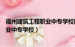 福州建筑工程职业中专学校附近酒店预定（福州建筑工程职业中专学校）