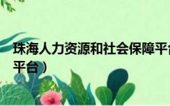 珠海人力资源和社会保障平台（珠海人力资源和社会保障局平台）