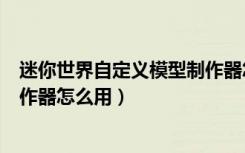 迷你世界自定义模型制作器怎么玩（迷你世界自定义模型制作器怎么用）