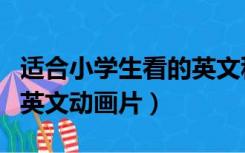 适合小学生看的英文科普片（适合小学生看的英文动画片）