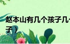 赵本山有几个孩子几个闺女（赵本山有几个孩子）