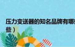 压力变送器的知名品牌有哪些（压力变送器的知名品牌有哪些）
