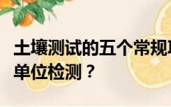 土壤测试的五个常规项目是什么？可以找哪个单位检测？