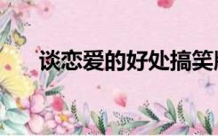 谈恋爱的好处搞笑版（谈恋爱的好处）