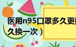 医用n95口罩多久更换一次（医用n95口罩多久换一次）