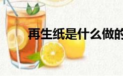 再生纸是什么做的（再生纸是什么）