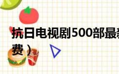 抗日电视剧500部最新（抗日电视剧500部免费）
