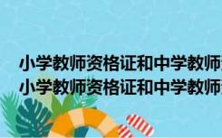 小学教师资格证和中学教师资格证的科目一科目二的区别（小学教师资格证和中学教师资格证）