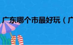 广东哪个市最好玩（广东哪个市最好找工作）