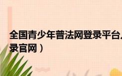 全国青少年普法网登录平台入口官网（全国青少年普法网登录官网）