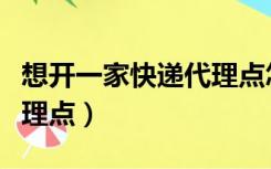 想开一家快递代理点怎么弄（想开一家快递代理点）