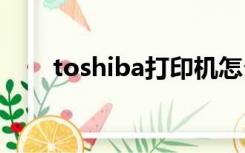toshiba打印机怎么用（toshi小弟）