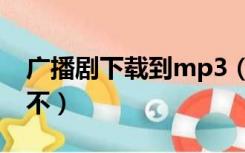 广播剧下载到mp3（广播剧下载到mp3后听不）