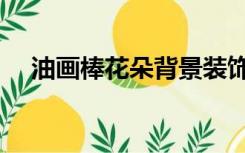 油画棒花朵背景装饰（油画棒花朵图片）