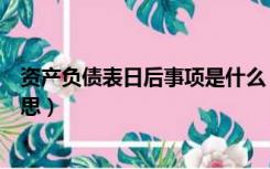 资产负债表日后事项是什么（资产负债表日后事项是什么意思）