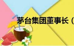 茅台集团董事长（茅台集团董事长）