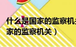 什么是国家的监察机关行使监察权（什么是国家的监察机关）