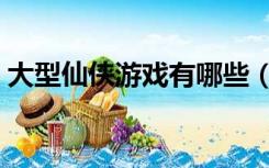 大型仙侠游戏有哪些（大型仙侠游戏排行榜）