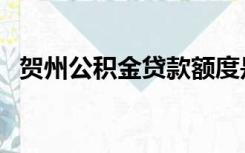 贺州公积金贷款额度是多少（贺州公积金）