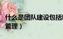 什么是团队建设包括哪些（什么是团队建设与管理）