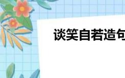 谈笑自若造句（谈笑自若）