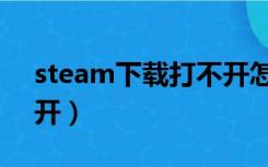 steam下载打不开怎么办（steam下载打不开）