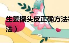 生姜擦头皮正确方法视频（生姜擦头皮正确方法）