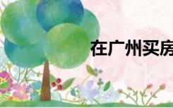 在广州买房需要什么？