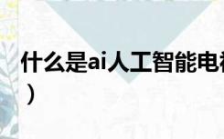 什么是ai人工智能电视机（什么是ai人工智能）