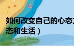 如何改变自己的心态文章（如何改变自己的心态和生活）