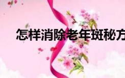 怎样消除老年斑秘方（怎样消除老年斑）