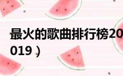 最火的歌曲排行榜2019（最火的歌曲排行榜2019）