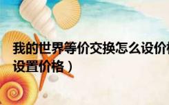 我的世界等价交换怎么设价格上限（我的世界等价交换怎么设置价格）
