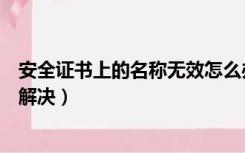 安全证书上的名称无效怎么办（安全证书上的名称无效怎么解决）