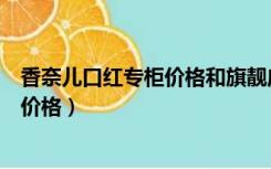 香奈儿口红专柜价格和旗靓店价格一样吗（香奈儿口红专柜价格）