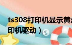 ts308打印机显示黄灯亮怎么回事（ts308打印机驱动）