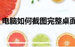 电脑如何截图完整桌面（电脑如何截图长图）