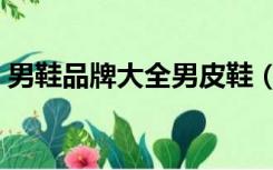 男鞋品牌大全男皮鞋（男鞋品牌大全有哪些）