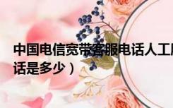 中国电信宽带客服电话人工服务电话（中国电信宽带客服电话是多少）