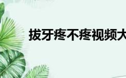 拔牙疼不疼视频大全（拔牙疼不疼）