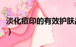淡化痘印的有效护肤品（淡化痘印的有效方法）