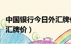 中国银行今日外汇牌价美元（中国银行今日外汇牌价）