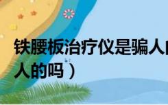 铁腰板治疗仪是骗人的吗（铁腰板治疗仪是骗人的吗）