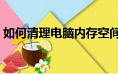 如何清理电脑内存空间（如何清理电脑内存）