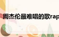 周杰伦最难唱的歌rap（周杰伦最难唱的歌）